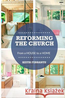 Reforming the Church: From a House to a Home Keith B. Ferrante 9781500919108