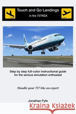 Touch and Go Landings in the 737NGX: Handle your 737 like an expert Fyfe, Jonathan 9781500920388 Createspace Independent Publishing Platform