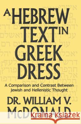 A Hebrew Text in Greek Dress: A Comparison and Contrast Between Jewish and Hellenistic Thought William V. McDonald 9781500923518
