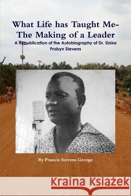 What Life has Taught Me?: The Making of a Leader: A Republication of the Autobiography of Dr. Siaka Probyn Stevens Francis Stevens George 9781500923525