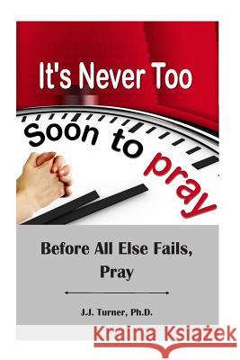 It's Never Too Soon To Pray: Before All Else Fails, Pray Turner, J. J. 9781500924577 Createspace