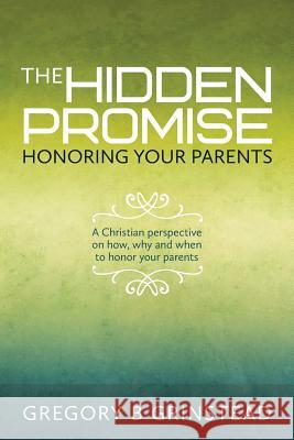 The Hidden Promise, Honoring Your Parents: A Christian perspective on how, why and when to honor your parents Grinstead, Gregory B. 9781500925567 Createspace