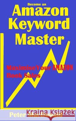 Become an Amazon Keyword Master - Maximize your Amazon Book sales: What 90% of Authors Don't Know About Amazon Keywords MacDonald, Peter J. 9781500929930 Createspace