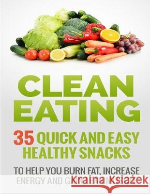 Clean Eating Recipes: 35 Quick and Easy Healthy Snacks: To Help You Burn Fat, Increase Energy and Gain Lean Muscle Brandon Epstein 9781500930882