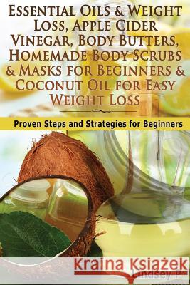 Essential Oils & Weight Loss, Apple Cider Vinegar, Body Butters, Homemade Body Scrubs & Masks for Beginners & Coconut Oil for Easy Weight Loss: Proven Lindsey P 9781500933593
