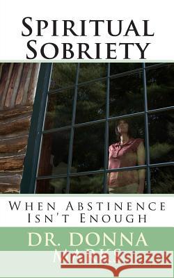 Spiritual Sobriety: When Abstinence Isn't Enough Dr Donna Marks 9781500933760 Createspace
