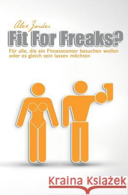 Fit For Freaks?: Für alle, die ein Fitnesscenter besuchen wollen oder es gleich sein lassen möchten. Zander, Alex 9781500935559 Createspace