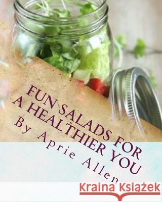 Fun salads for a healthier you: Giving your body what it deserves Allen, Aprie 9781500938222