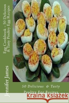 Egg Cookbook - 50 Delicious & Tasty Poultry Egg Recipes Jennifer James 9781500938291 Createspace Independent Publishing Platform