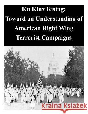 Ku Klux Rising: Toward an Understanding of American Right Wing Terrorist Campaigns Naval Postgraduate School 9781500940133 Createspace