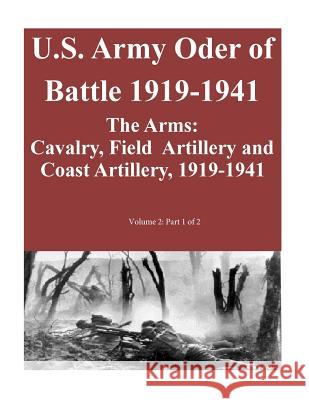 U.S. Army Oder of Battle 1919-1941- The Arms: Cavalry, Field Artillery and Coast Artillery, 1919-1941, Volume 2: Part 1 of 2 Combat Studies Institute Press U. S. Arm 9781500940737