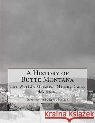 A History of Butte Montana: The World's Greatest Mining Camp H. C. Freeman Kerby Jackson 9781500946715 Createspace