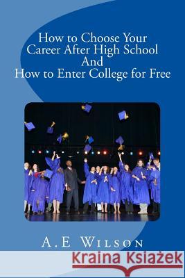 How to Choose Your Career After High School And to Enter College for Free Wilson, A. E. 9781500948870 Createspace