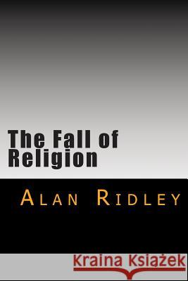 The Fall of Religion Alan Ridley 9781500950378 Createspace