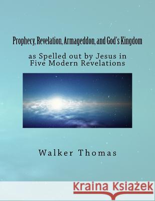 Prophecy, Revelation, Armageddon, and God's Kingdom: as Spelled out by Jesus in Five Modern Revelations Thomas, Walker 9781500950729