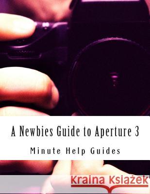 A Newbies Guide to Aperture 3: The Essential Beginners Guide to Getting Started with Apple's Photo Editing Software Minute Help Guides 9781500953188 Createspace