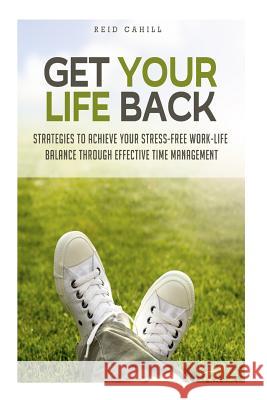 Get Your Life Back: Strategies to Achieve Your Stress-Free Work-Life Balance Thr Reid Cahill 9781500954079 Createspace