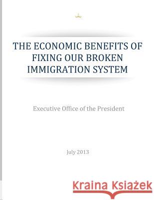 The Economic Benefits of Fixing Our Broken Immigration System Executive Office of the President 9781500954628 Createspace