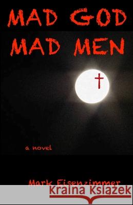 Mad God, Mad Men MR Mark Eisenzimmer 9781500957001 Createspace