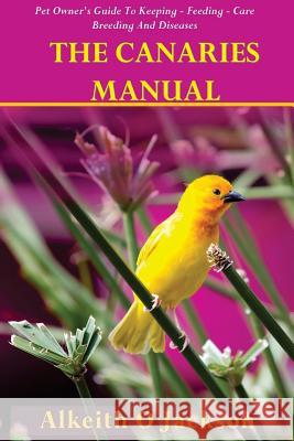 The Canaries Manual: Pet Owner's Guide To Keeping - Feeding - Care - Breeding And Diseases Birds, Canaries 9781500957469 Createspace