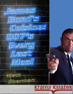 James Bond's Cuisine: 007's Every Last Meal: Every Bite and Sip of the World's Greatest Agent Matt Sherman 9781500957711 Createspace