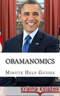 Obamanomics: The Economic Policies of Barack Obama Minute Help Guides 9781500958701 Createspace