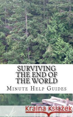 Surviving the End of the World: The Beginners Guide to Surviving Just About Any Disaster! Minute Help Guides 9781500958770 Createspace