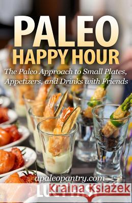 Paleo Happy Hour: The Paleo Approach to Small Plates, Appetizers, and Drinks with Friends Lucy Fast 9781500959074 Createspace