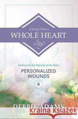 Living from a Whole Heart: Healing the Six Wounds of the Heart Debbie Adams 9781500962333 Createspace Independent Publishing Platform