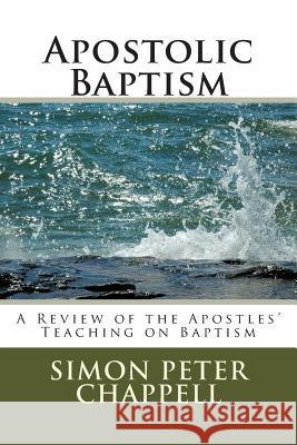 Apostolic Baptism: A Review of the Apostles' Teaching on Baptism Rev Simon Peter Chappell 9781500963668