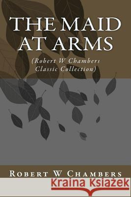 The Maid at Arms: (Robert W Chambers Classic Collection) Robert W. Chambers 9781500964078 Createspace