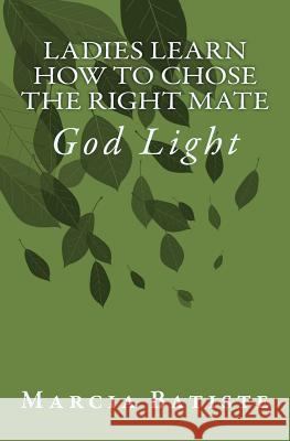 Ladies Learn How to Chose the Right Mate: God Light Marcia Batiste 9781500964535 Createspace Independent Publishing Platform