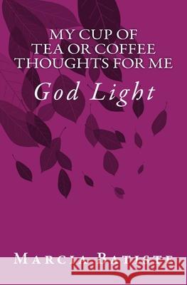 My Cup of Tea or Coffee Thoughts for Me: God Light Marcia Batiste 9781500965235