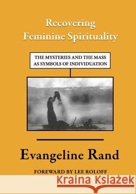 Recovering Feminine Spirituality: The Mysteries and the Mass as Symbols of Individuation Evangeline Rand 9781500965778 Createspace Independent Publishing Platform