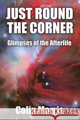 Just Round The Corner: Glimpses of the Afterlife Morris, Colin 9781500966829 Createspace