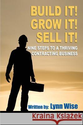 Build it! Grow it! Sell it!: Nine Steps to a Thriving Contracting Business Wise, Lynn 9781500966911 Createspace