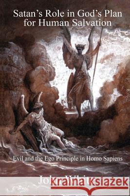 Satan's Role in God's Plan for Human Salvation: Evil and the Ego Principle in Homo Sapiens John White 9781500970192 Createspace Independent Publishing Platform