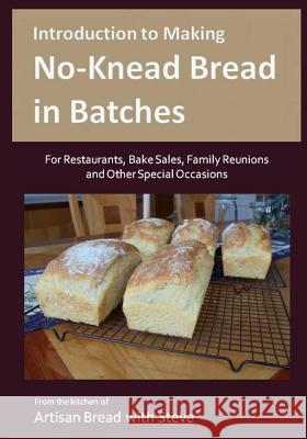 Introduction to Making No-Knead Bread in Batches (For Restaurants, Bake Sales, Family Reunions and Other Special Occasions): From the kitchen of Artis Gamelin, Steve 9781500972882