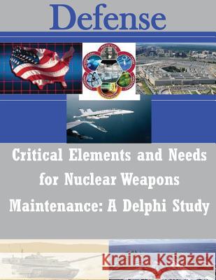 Critical Elements and Needs for Nuclear Weapons Maintenance: A Delphi Study Air Force Institute of Technology 9781500974107