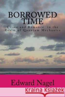 Borrowed Time: Romance in the Realm of Quantum Mechanics Edward Nagel 9781500976309 Createspace