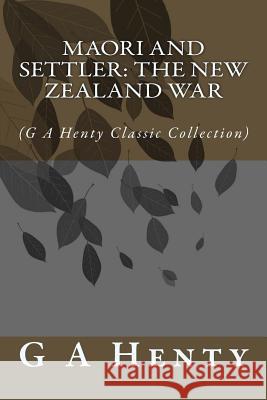 Maori and Settler: The New Zealand War: (G A Henty Classic Collection) Henty, G. a. 9781500976392 Createspace