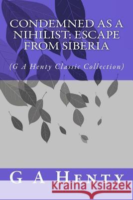 Condemned as a Nihilist: Escape From Siberia: (G A Henty Classic Collection) Henty, G. a. 9781500976705 Createspace