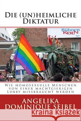 Die (Un) Heimliche Diktatur: Wie homosexuelle Menschen von einer machtgierigen Lobby missbraucht werden Seibel, Angelika Dominique 9781500978556 Createspace
