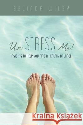 Un Stress Me!: Insights to Help You Find a Healthy Balance Belinda Wiley 9781500979058