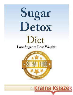 Sugar Detox Diet: Lose Sugar to Lose Weight Kelly Meral 9781500979980 Createspace