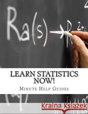 Learn Statistics NOW!: Statistics for the Person Who Has Never Understood Math! Minute Help Guides 9781500982935 Createspace