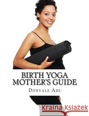 Birth Yoga Mother's Guide Donyale Abe 9781500983116 Createspace