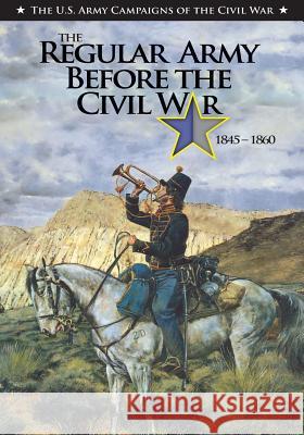 The Regular Army Before the Civil War 1845 - 1860 Clayton R. Newell                        Center of Military History United States 9781500983949