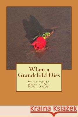 When a Grandchild Dies: What to Do, What to Say, How to Cope Nadine Galinsky Feldman 9781500986926