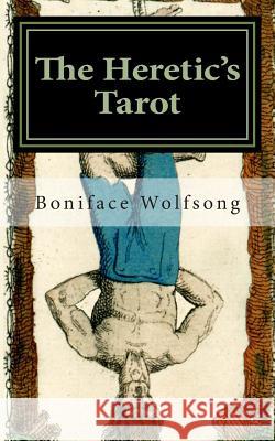 The Heretic's Tarot: The Secret Pattern of the Tarot Revealed. Boniface Wolfsong 9781500990763